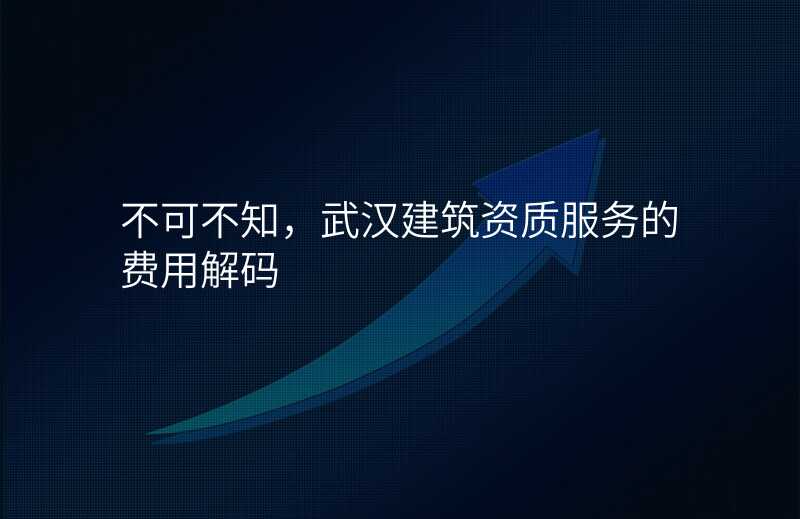 不可不知,武汉建筑资质服务的费用解码