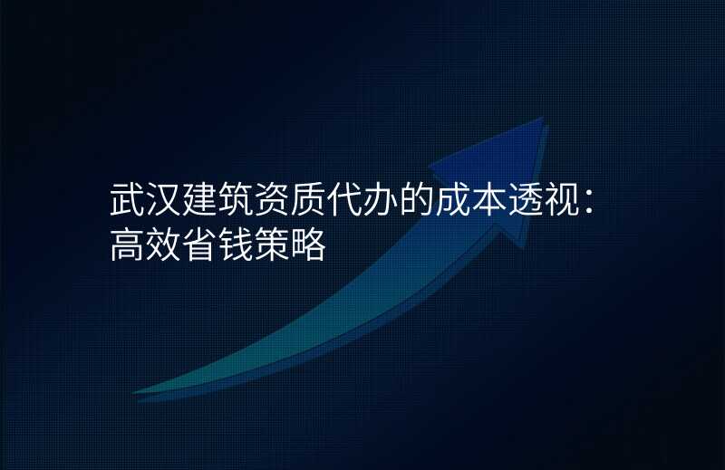武汉建筑资质代办的成本透视:高效省钱策略