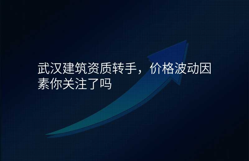 武汉建筑资质转手,价格波动因素你关注了吗