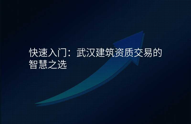 快速入门:武汉建筑资质交易的智慧之选