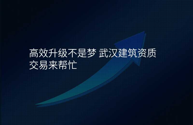高效升级不是梦 武汉建筑资质交易来帮忙