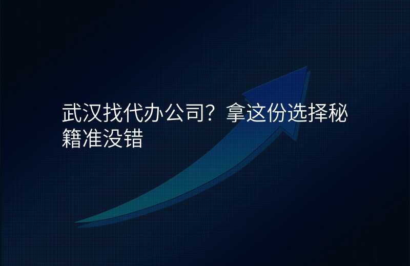 武汉找代办公司?拿这份选择秘籍准没错