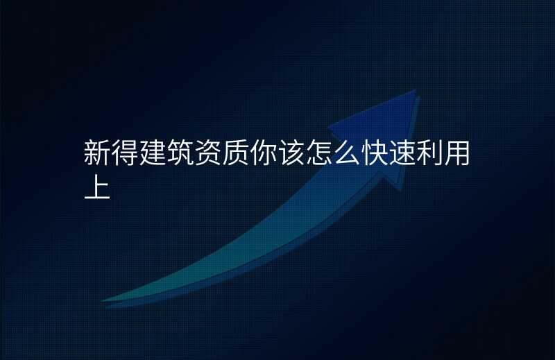 新得建筑资质你该怎么快速利用上