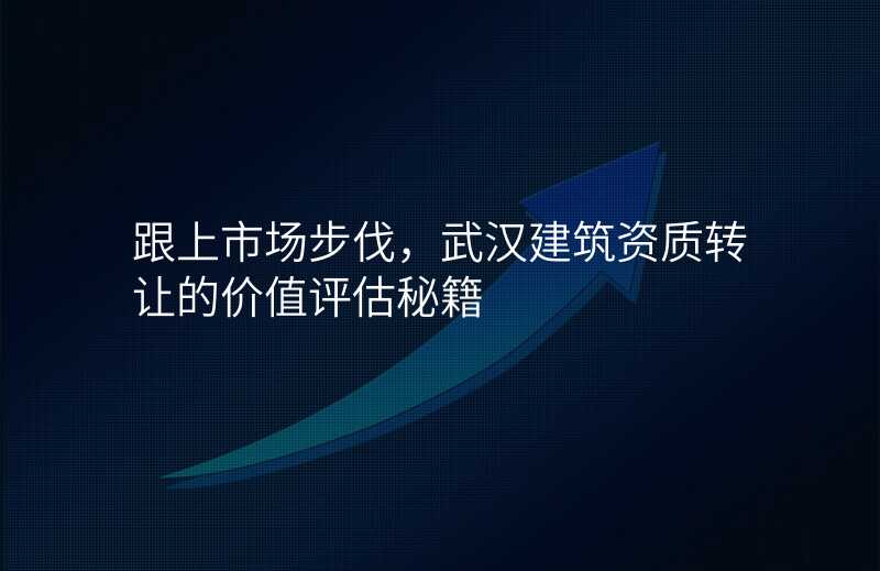 跟上市场步伐,武汉建筑资质转让的价值评估秘籍