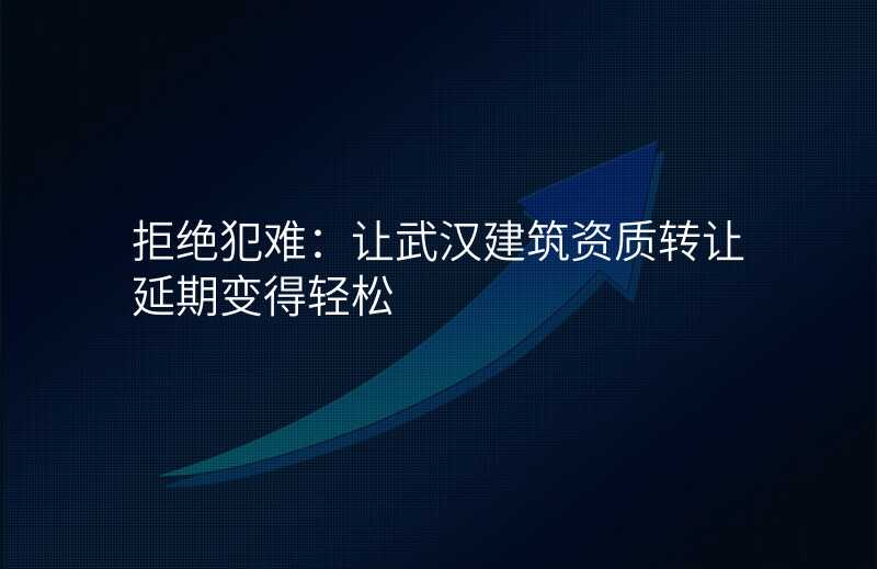 拒绝犯难:让武汉建筑资质转让延期变得轻松