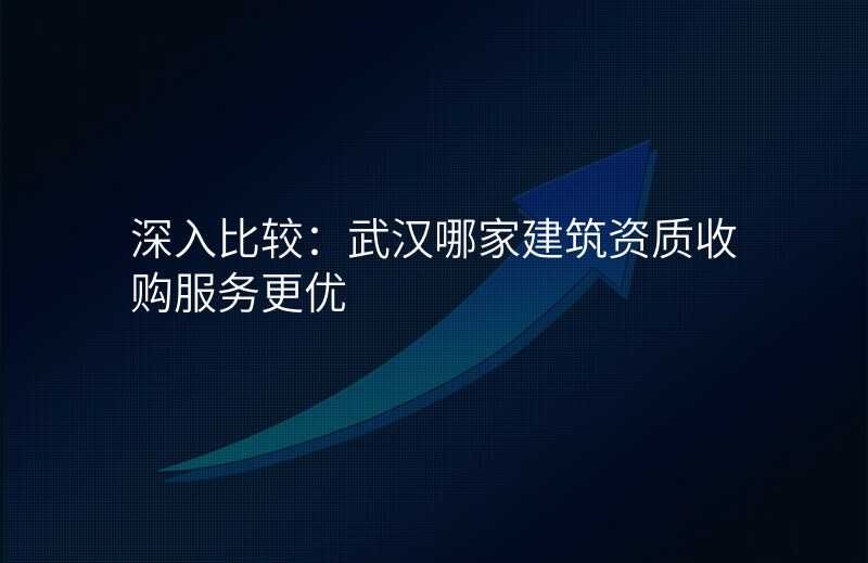 深入比较:武汉哪家建筑资质收购服务更优