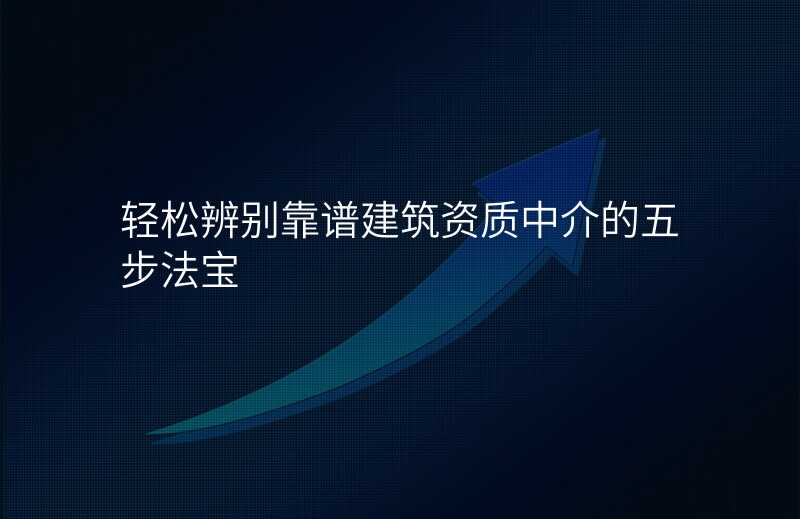 轻松辨别靠谱建筑资质中介的五步法宝