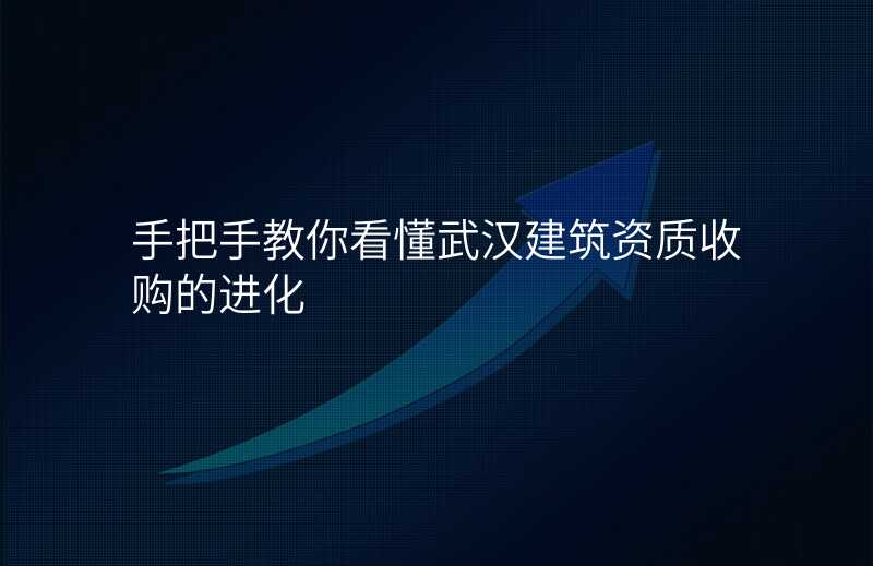 手把手教你看懂武汉建筑资质收购的进化