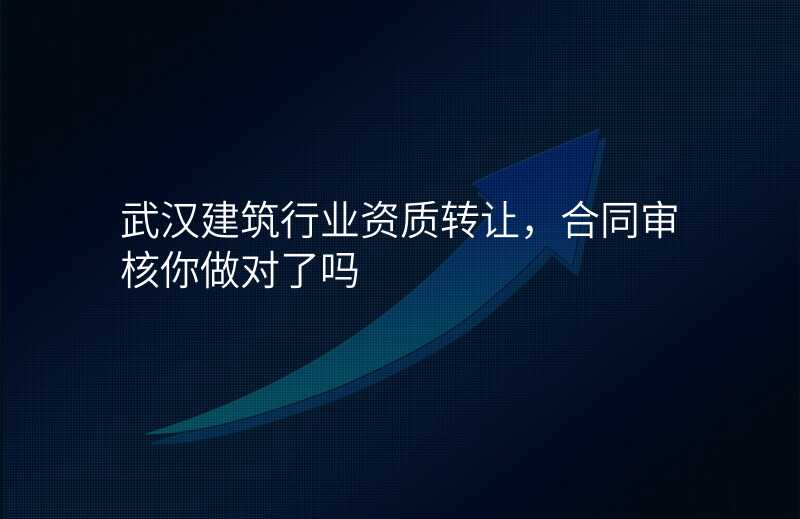 武汉建筑行业资质转让,合同审核你做对了吗
