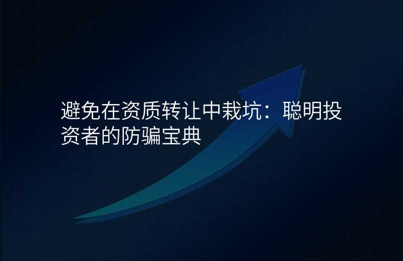 避免在资质转让中栽坑:聪明投资者的防骗宝典
