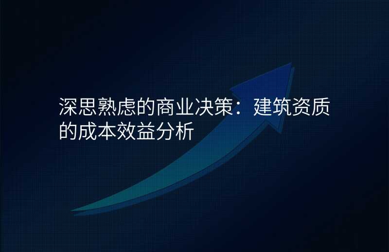 深思熟虑的商业决策:建筑资质的成本效益分析