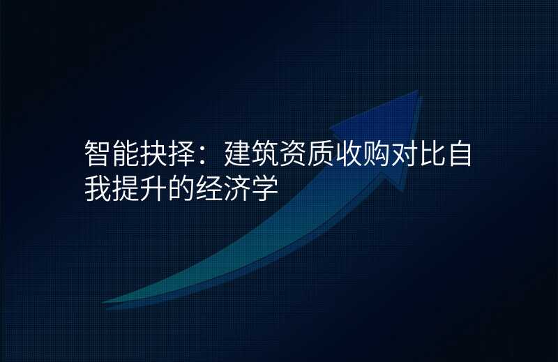 智能抉择:建筑资质收购对比自我提升的经济学