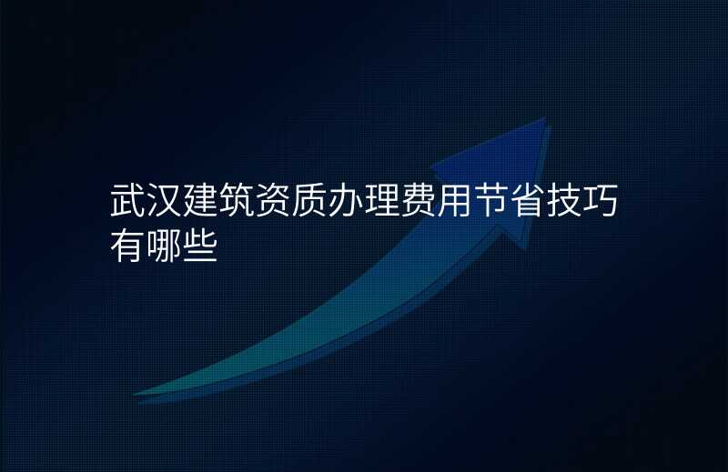武汉建筑资质办理费用节省技巧有哪些