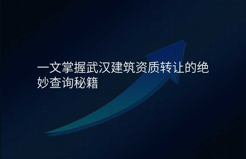 一文掌握武汉建筑资质转让的绝妙查询秘籍