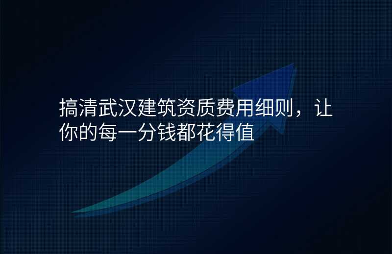 搞清武汉建筑资质费用细则,让你的每一分钱都花得值