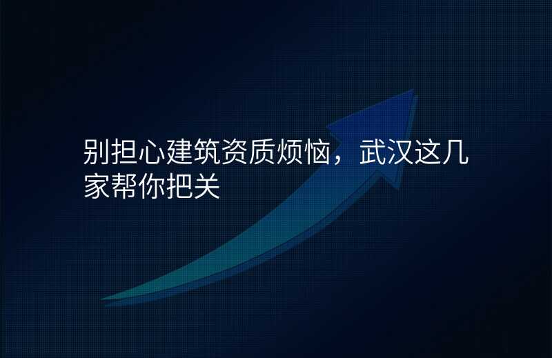 别担心建筑资质烦恼,武汉这几家帮你把关