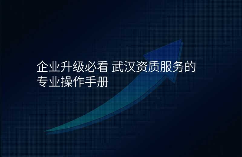 企业升级必看 武汉资质服务的专业操作手册