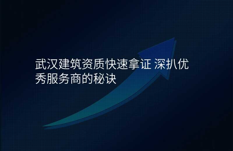 武汉建筑资质快速拿证 深扒优秀服务商的秘诀