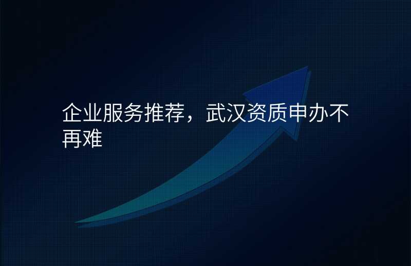企业服务推荐,武汉资质申办不再难