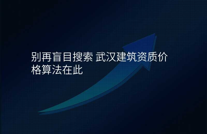 别再盲目搜索 武汉建筑资质价格算法在此