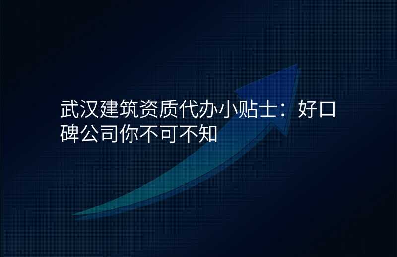 武汉建筑资质代办小贴士:好口碑公司你不可不知