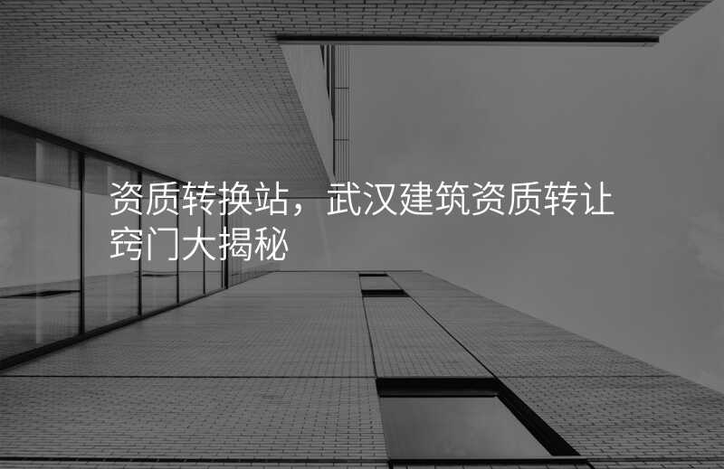 资质转换站,武汉建筑资质转让窍门大揭秘