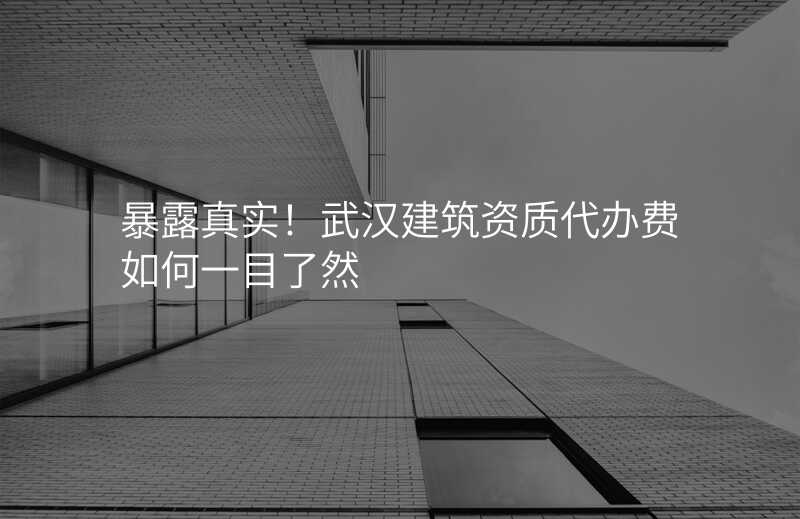 暴露真实!武汉建筑资质代办费如何一目了然