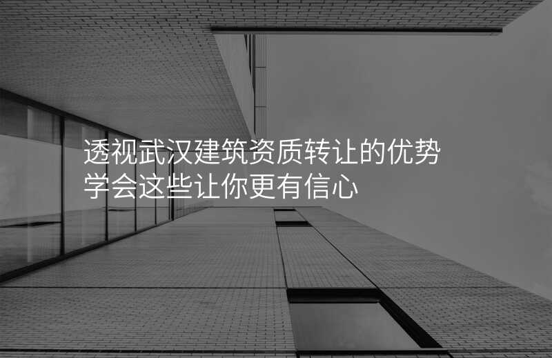透视武汉建筑资质转让的优势 学会这些让你更有信心