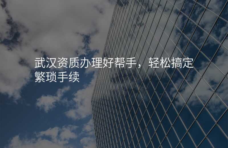 武汉资质办理好帮手,轻松搞定繁琐手续