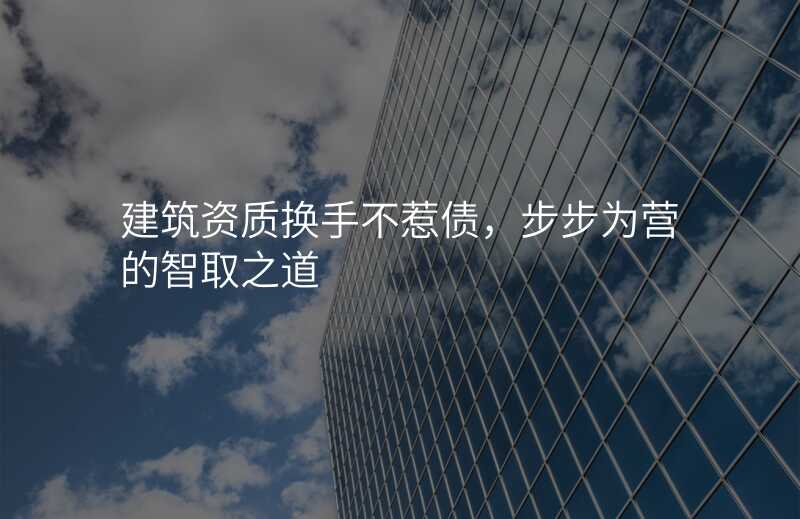 建筑资质换手不惹债,步步为营的智取之道