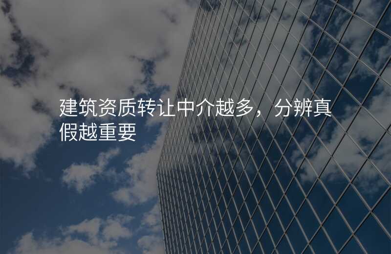 建筑资质转让中介越多,分辨真假越重要