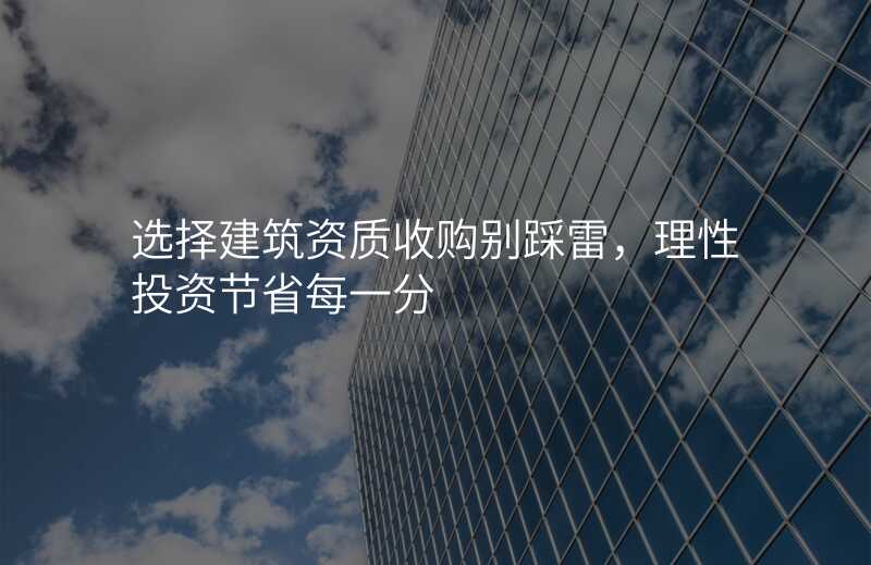 选择建筑资质收购别踩雷,理性投资节省每一分