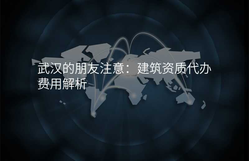 武汉的朋友注意:建筑资质代办费用解析