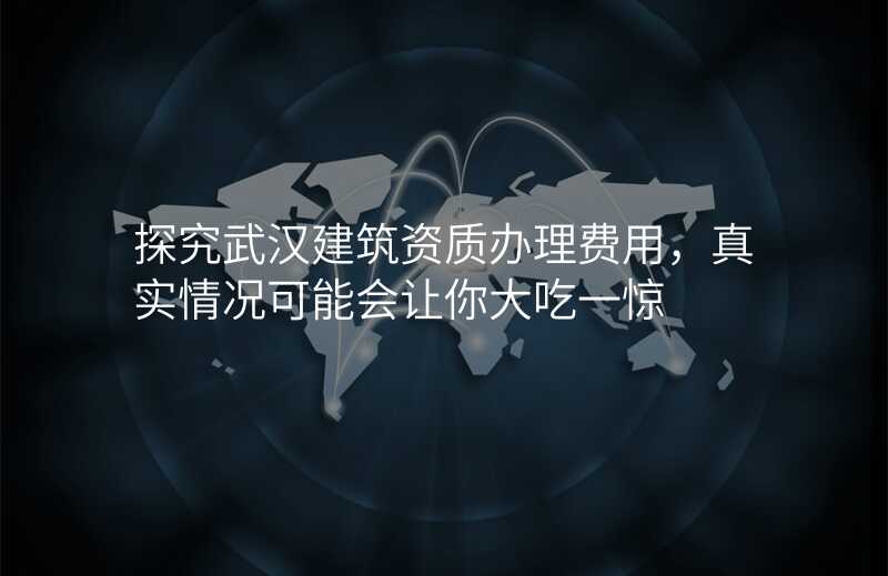 探究武汉建筑资质办理费用,真实情况可能会让你大吃一惊