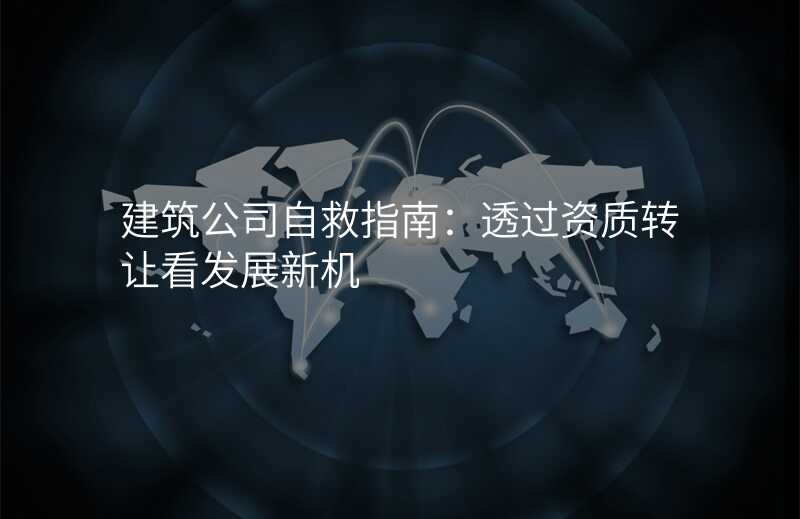 建筑公司自救指南:透过资质转让看发展新机