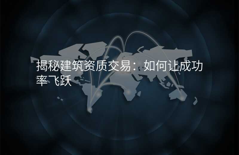 揭秘建筑资质交易:如何让成功率飞跃