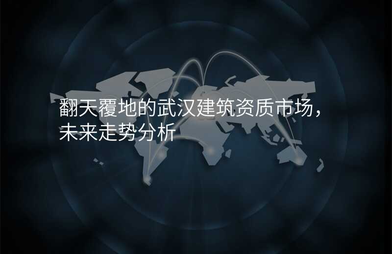 翻天覆地的武汉建筑资质市场,未来走势分析