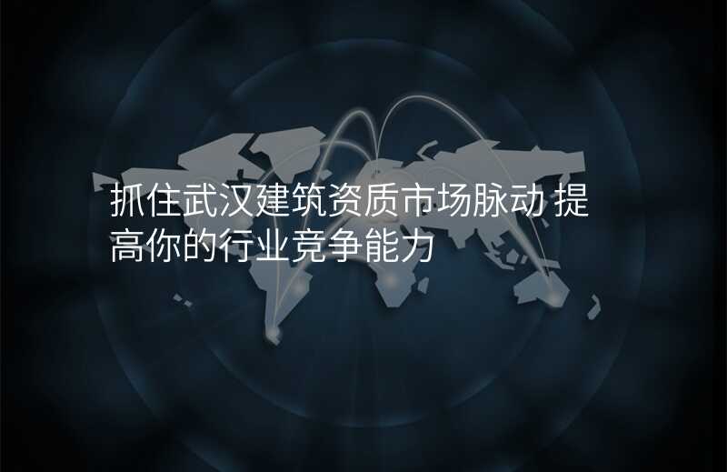 抓住武汉建筑资质市场脉动 提高你的行业竞争能力