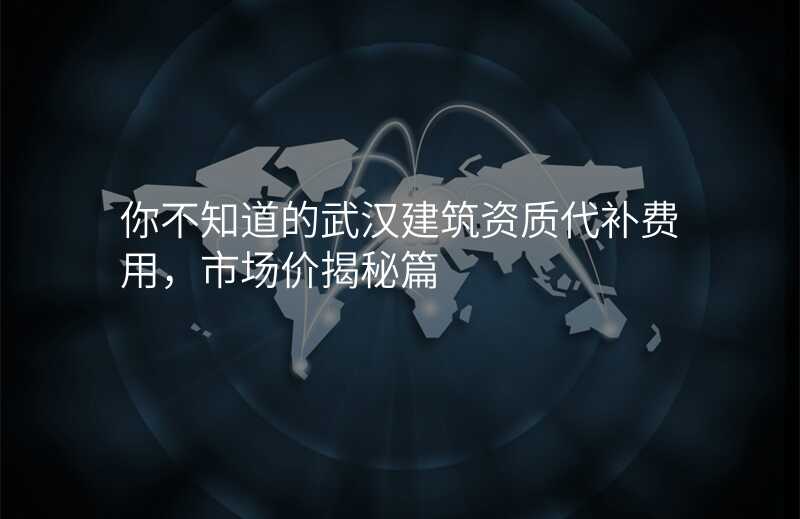 你不知道的武汉建筑资质代补费用,市场价揭秘篇