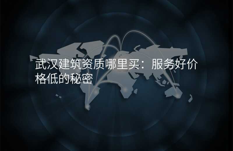 武汉建筑资质哪里买:服务好价格低的秘密