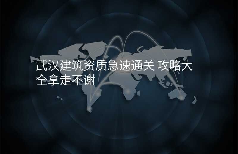 武汉建筑资质急速通关 攻略大全拿走不谢