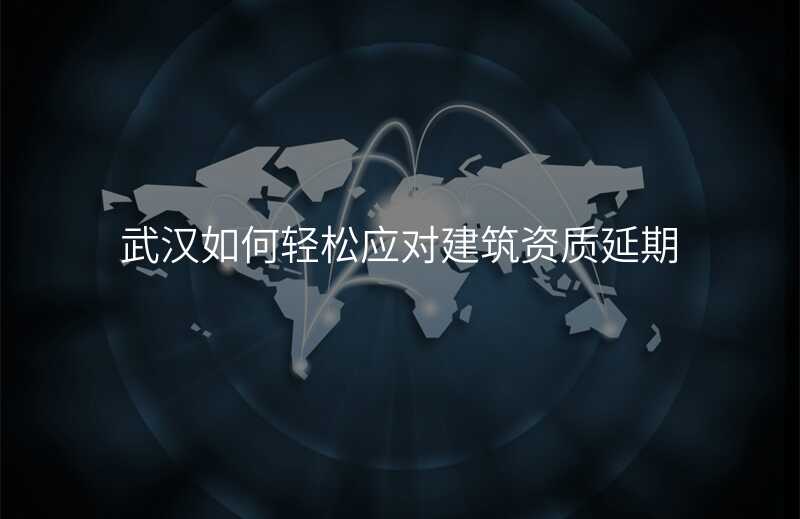 武汉如何轻松应对建筑资质延期
