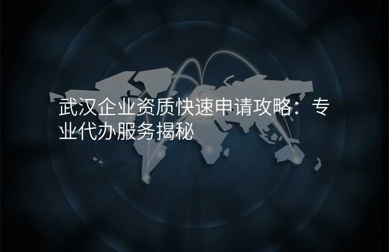 武汉企业资质快速申请攻略:专业代办服务揭秘