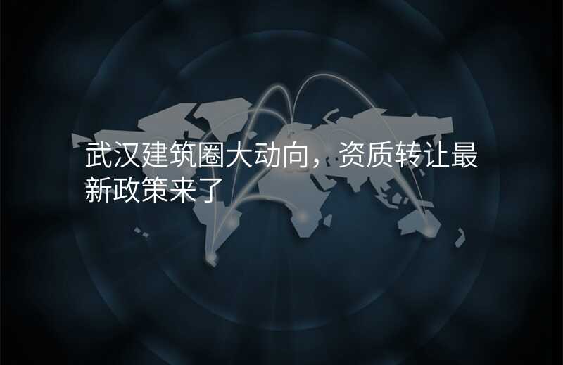 武汉建筑圈大动向,资质转让最新政策来了