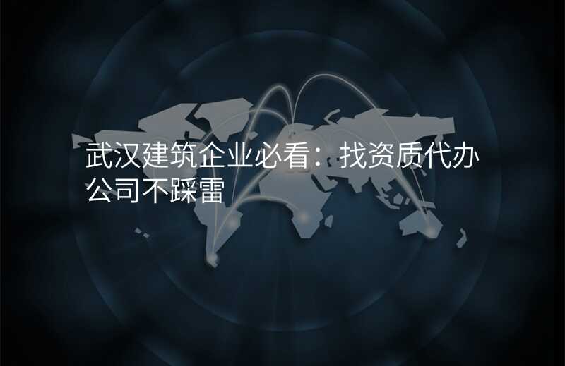 武汉建筑企业必看:找资质代办公司不踩雷