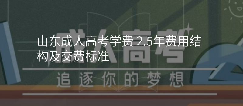 山东成人高考学费 2.5年费用结构及交费标准