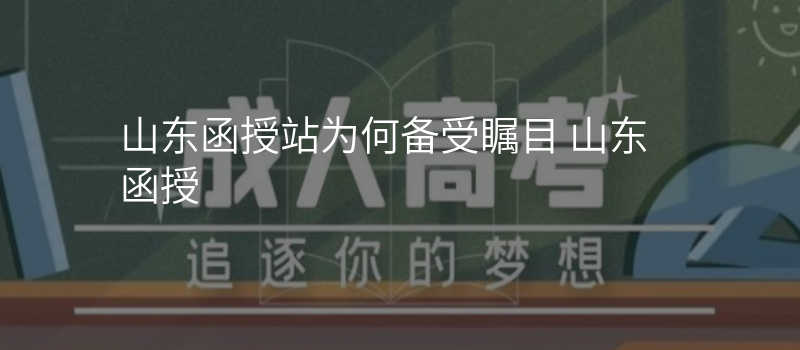 山东函授站为何备受瞩目 山东 函授