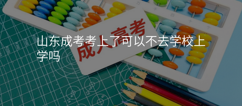 山东成考考上了可以不去学校上学吗