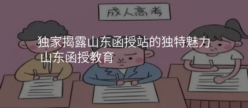 独家揭露山东函授站的独特魅力 山东函授教育