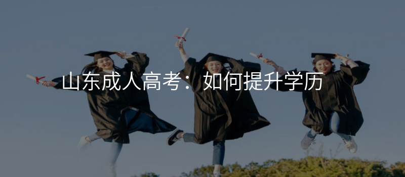 山东成人高考:如何提升学历